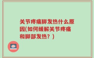 关节疼痛脚发热什么原因(如何缓解关节疼痛和脚部发热？)