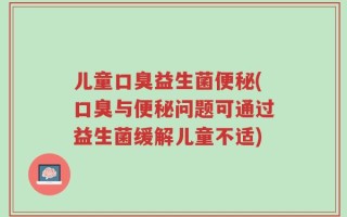 儿童口臭益生菌便秘(口臭与便秘问题可通过益生菌缓解儿童不适)