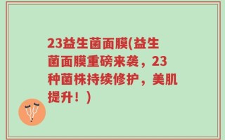 23益生菌面膜(益生菌面膜重磅来袭，23种菌株持续修护，美肌提升！)