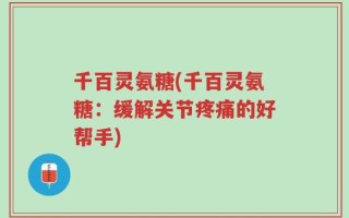 千百灵氨糖(千百灵氨糖：缓解关节疼痛的好帮手)