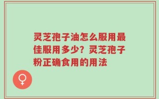 灵芝孢子油怎么服用最佳服用多少？灵芝孢子粉正确食用的用法