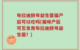 布拉迪酵母益生菌猫产后可以吃吗(猫咪产后可否食用布拉迪酵母益生菌？)