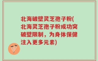 北海破壁灵芝孢子粉(北海灵芝孢子粉成功突破壁限制，为身体保健注入更多元素)