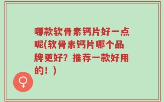 哪款软骨素钙片好一点呢(软骨素钙片哪个品牌更好？推荐一款好用的！)