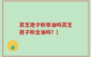 灵芝孢子粉带油吗灵芝孢子粉含油吗？)