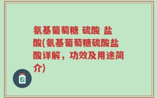 氨基葡萄糖 硫酸 盐酸(氨基葡萄糖硫酸盐酸详解，功效及用途简介)