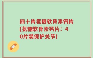 四十片氨糖软骨素钙片(氨糖软骨素钙片：40片装保护关节)