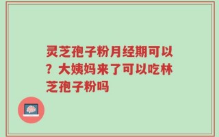 灵芝孢子粉月经期可以？大姨妈来了可以吃林芝孢子粉吗