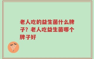 老人吃的益生菌什么牌子？老人吃益生菌哪个牌子好