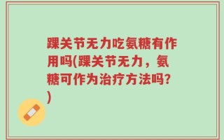 踝关节无力吃氨糖有作用吗(踝关节无力，氨糖可作为治疗方法吗？)