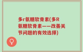 多r氨糖软骨素(多R氨糖软骨素——改善关节问题的有效选择)