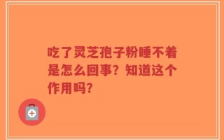 吃了灵芝孢子粉睡不着是怎么回事？知道这个作用吗？