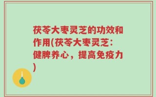 茯苓大枣灵芝的功效和作用(茯苓大枣灵芝：健脾养心，提高免疫力)