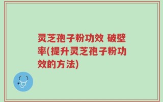 灵芝孢子粉功效 破壁率(提升灵芝孢子粉功效的方法)