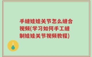 手缝娃娃关节怎么缝合视频(学习如何手工缝制娃娃关节视频教程)