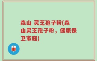 森山 灵芝孢子粉(森山灵芝孢子粉，健康保卫家庭)