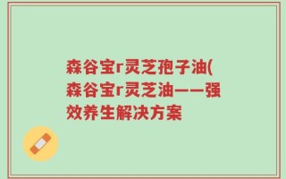 森谷宝r灵芝孢子油(森谷宝r灵芝油——强效养生解决方案