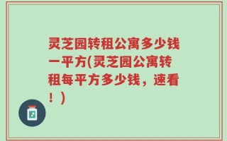 灵芝园转租公寓多少钱一平方(灵芝园公寓转租每平方多少钱，速看！)