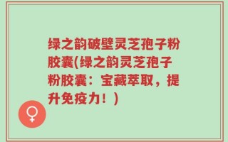 绿之韵破壁灵芝孢子粉胶囊(绿之韵灵芝孢子粉胶囊：宝藏萃取，提升免疫力！)