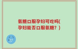 氨糖口服孕妇可吃吗(孕妇能否口服氨糖？)