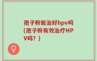 孢子粉能治好hpv吗(孢子粉有效治疗HPV吗？)