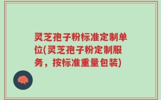 灵芝孢子粉标准定制单位(灵芝孢子粉定制服务，按标准重量包装)
