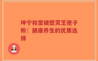 坤宁和堂破壁灵芝孢子粉：健康养生的优质选择