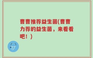 曹曹推荐益生菌(曹曹力荐的益生菌，来看看吧！)