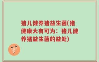 猪儿健养猪益生菌(猪健康大有可为：猪儿健养猪益生菌的益处)