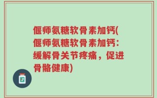偃师氨糖软骨素加钙(偃师氨糖软骨素加钙：缓解骨关节疼痛，促进骨骼健康)