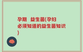 孕期  益生菌(孕妇必须知道的益生菌知识)