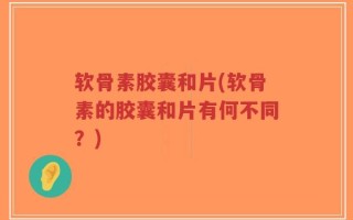软骨素胶囊和片(软骨素的胶囊和片有何不同？)