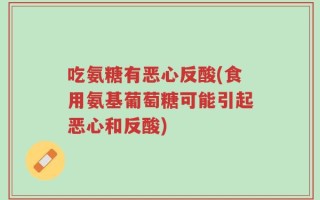 吃氨糖有恶心反酸(食用氨基葡萄糖可能引起恶心和反酸)