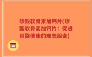 碳酸软骨素加钙片(碳酸软骨素加钙片：促进骨骼健康的理想组合)