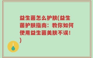 益生菌怎么护肤(益生菌护肤指南：教你如何使用益生菌美肤不误！)