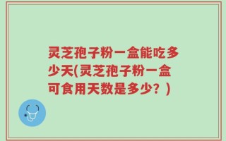 灵芝孢子粉一盒能吃多少天(灵芝孢子粉一盒可食用天数是多少？)