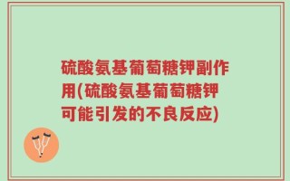 硫酸氨基葡萄糖钾副作用(硫酸氨基葡萄糖钾可能引发的不良反应)