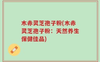 木赤灵芝孢子粉(木赤灵芝孢子粉：天然养生保健佳品)
