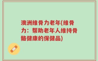 澳洲维骨力老年(维骨力：帮助老年人维持骨骼健康的保健品)