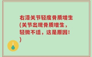 右漆关节轻度骨质增生(关节出现骨质增生，轻微不适，这是原因！)