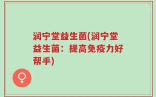 润宁堂益生菌(润宁堂益生菌：提高免疫力好帮手)