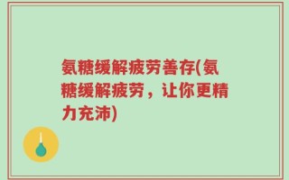 氨糖缓解疲劳善存(氨糖缓解疲劳，让你更精力充沛)
