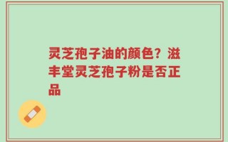 灵芝孢子油的颜色？滋丰堂灵芝孢子粉是否正品