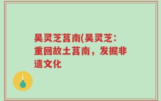 吴灵芝莒南(吴灵芝：重回故土莒南，发掘非遗文化