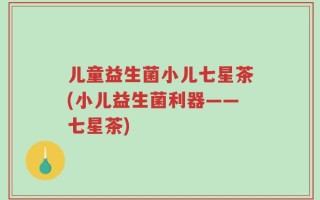 儿童益生菌小儿七星茶(小儿益生菌利器——七星茶)