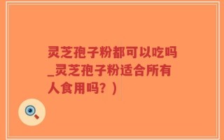 灵芝孢子粉都可以吃吗_灵芝孢子粉适合所有人食用吗？)