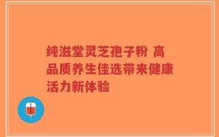 纯滋堂灵芝孢子粉 高品质养生佳选带来健康活力新体验