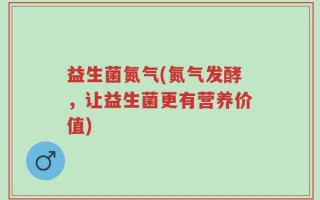 益生菌氮气(氮气发酵，让益生菌更有营养价值)