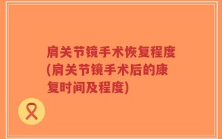 肩关节镜手术恢复程度(肩关节镜手术后的康复时间及程度)