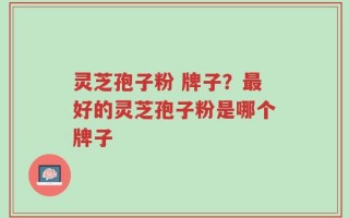 灵芝孢子粉 牌子？最好的灵芝孢子粉是哪个牌子